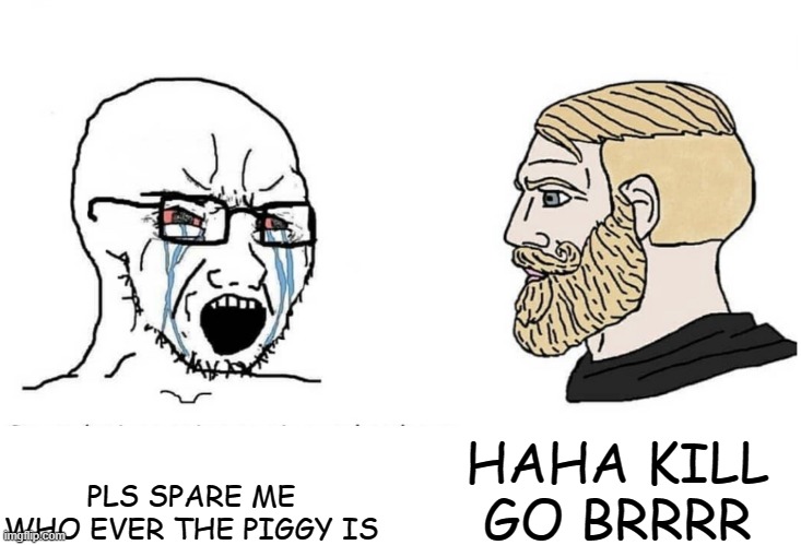 STAPH | HAHA KILL GO BRRRR; PLS SPARE ME WHO EVER THE PIGGY IS | image tagged in soyboy vs yes chad | made w/ Imgflip meme maker
