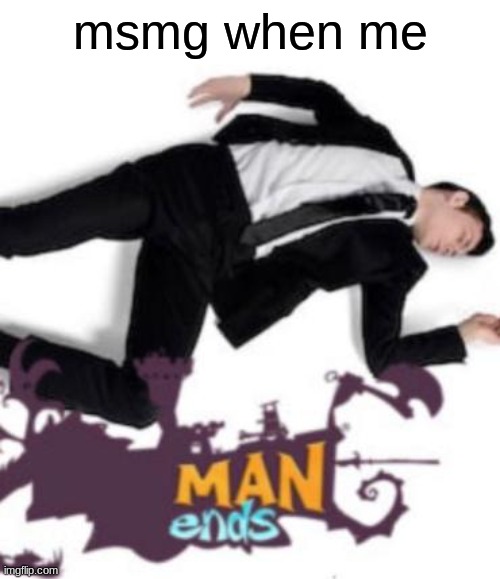 man ends | msmg when me | image tagged in man ends | made w/ Imgflip meme maker