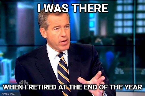 Brian is retiring | I WAS THERE; WHEN I RETIRED AT THE END OF THE YEAR | image tagged in memes,brian williams was there 2,retire | made w/ Imgflip meme maker