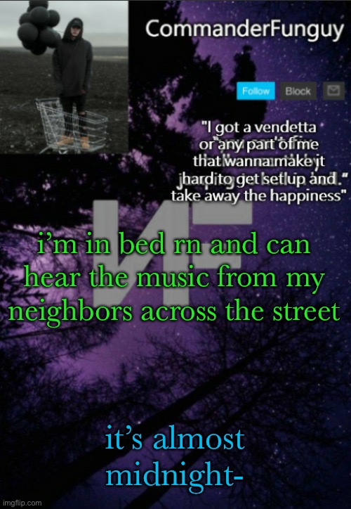 goodness- | i’m in bed rn and can hear the music from my neighbors across the street; it’s almost midnight- | image tagged in commanderfunguy nf template thx yachi | made w/ Imgflip meme maker