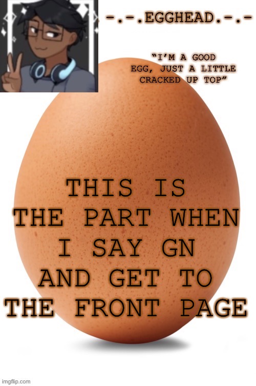 Just realized this ain’t my temp no more | THIS IS THE PART WHEN I SAY GN AND GET TO THE FRONT PAGE | image tagged in egghead temp definetley made by egghead definetly not spiro | made w/ Imgflip meme maker