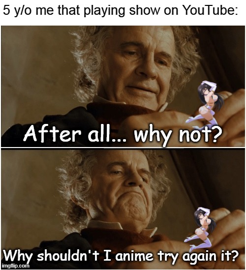 Anime that your mom | 5 y/o me that playing show on YouTube:; After all... why not? Why shouldn't I anime try again it? | image tagged in bilbo - why shouldn t i keep it,memes | made w/ Imgflip meme maker