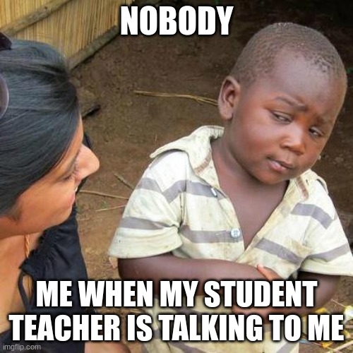 Third World Skeptical Kid | NOBODY; ME WHEN MY STUDENT TEACHER IS TALKING TO ME | image tagged in memes,third world skeptical kid | made w/ Imgflip meme maker