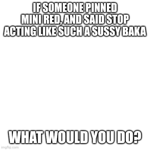 Poor mini red :( |  IF SOMEONE PINNED MINI RED, AND SAID STOP ACTING LIKE SUCH A SUSSY BAKA; WHAT WOULD YOU DO? | image tagged in memes,blank transparent square | made w/ Imgflip meme maker