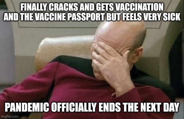 Captain Picard Facepalm Meme | FINALLY CRACKS AND GETS VACCINATION AND THE VACCINE PASSPORT BUT FEELS VERY SICK; PANDEMIC OFFICIALLY ENDS THE NEXT DAY | image tagged in memes,captain picard facepalm | made w/ Imgflip meme maker
