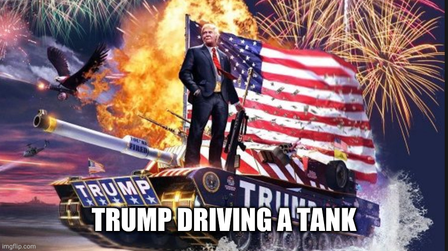 The Trump Tank | TRUMP DRIVING A TANK | image tagged in the trump tank | made w/ Imgflip meme maker