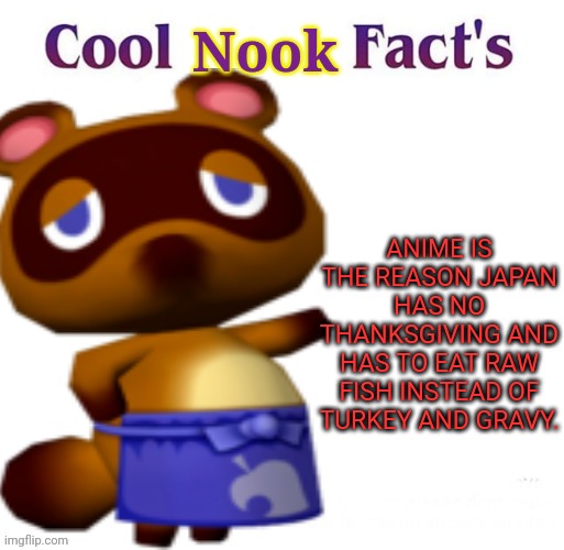 Tom Nook the no- anime raccoon! | Nook; ANIME IS THE REASON JAPAN HAS NO THANKSGIVING AND HAS TO EAT RAW FISH INSTEAD OF TURKEY AND GRAVY. | image tagged in tom nook,animal crossing,no anime,anime caused covid19,cartoons are from the devil | made w/ Imgflip meme maker