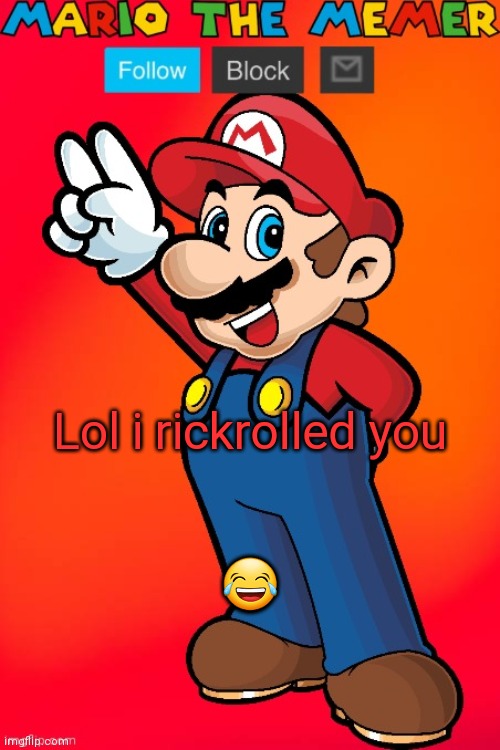 MarioTheMemer | Lol i rickrolled you; 😂 | image tagged in mariothememer | made w/ Imgflip meme maker