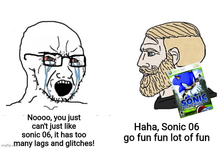 Sonic 06 go brrr | Noooo, you just can't just like sonic 06, it has too many lags and glitches! Haha, Sonic 06 go fun fun lot of fun | image tagged in soyboy vs yes chad,sonic the hedgehog,fanboys | made w/ Imgflip meme maker