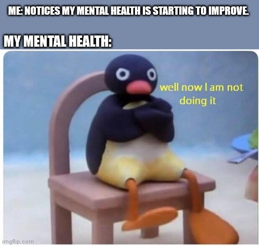 Mental health awareness |  ME: NOTICES MY MENTAL HEALTH IS STARTING TO IMPROVE. MY MENTAL HEALTH: | image tagged in well now i'm not doing it,mental health,pingu,memes | made w/ Imgflip meme maker