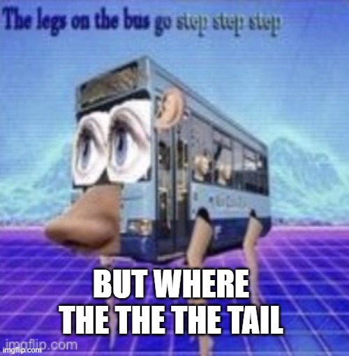 The legs on the bus go step step | BUT WHERE THE THE THE TAIL | image tagged in the legs on the bus go step step | made w/ Imgflip meme maker