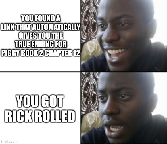 Ya want tru ending in piggy srry I can’t but you can look at this meme :) | YOU FOUND A LINK THAT AUTOMATICALLY GIVES YOU THE TRUE ENDING FOR PIGGY BOOK 2 CHAPTER 12; YOU GOT RICK ROLLED | image tagged in happy / shock | made w/ Imgflip meme maker