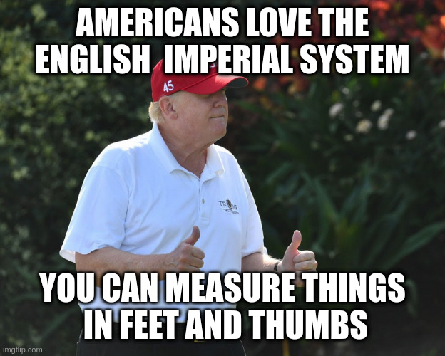 someone is all thumbs | AMERICANS LOVE THE ENGLISH  IMPERIAL SYSTEM; YOU CAN MEASURE THINGS
 IN FEET AND THUMBS | image tagged in bs rumpt | made w/ Imgflip meme maker