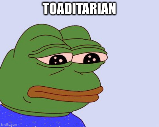 Nobody likes a toadtalitarian | TOADITARIAN | image tagged in pepe the frog | made w/ Imgflip meme maker