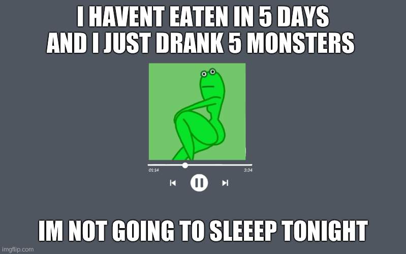 thicc frog | I HAVENT EATEN IN 5 DAYS AND I JUST DRANK 5 MONSTERS; IM NOT GOING TO SLEEEP TONIGHT | image tagged in thicc frog | made w/ Imgflip meme maker