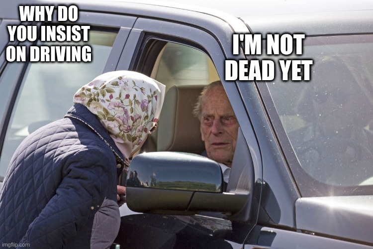 philip | WHY DO YOU INSIST ON DRIVING; I'M NOT DEAD YET | image tagged in philip | made w/ Imgflip meme maker
