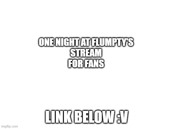 flumpty bumpty is here | ONE NIGHT AT FLUMPTY'S
STREAM
FOR FANS; LINK BELOW :V | image tagged in blank white template | made w/ Imgflip meme maker