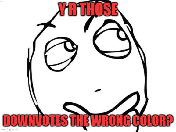 Question Rage Face Meme | Y R THOSE DOWNVOTES THE WRONG COLOR? | image tagged in memes,question rage face | made w/ Imgflip meme maker