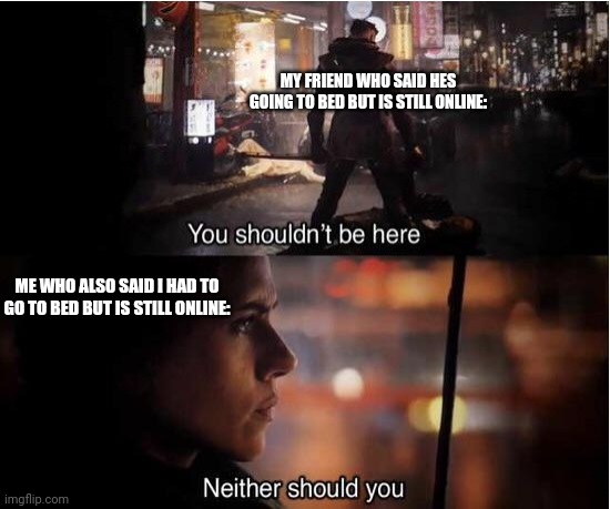Uh oh | MY FRIEND WHO SAID HES GOING TO BED BUT IS STILL ONLINE:; ME WHO ALSO SAID I HAD TO GO TO BED BUT IS STILL ONLINE: | image tagged in you shouldn't be here neither should you,caught in the act,sad gaming cat,black widow,hawkeye | made w/ Imgflip meme maker