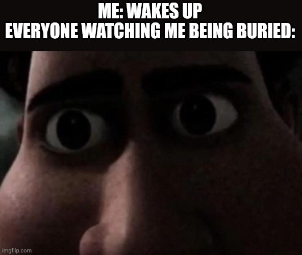 Titan stare | ME: WAKES UP
EVERYONE WATCHING ME BEING BURIED: | image tagged in titan stare | made w/ Imgflip meme maker