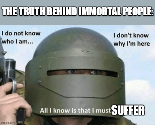 I must suffer | THE TRUTH BEHIND IMMORTAL PEOPLE:; SUFFER | image tagged in i don't know who i am i don't know why i'm here why i'm here | made w/ Imgflip meme maker