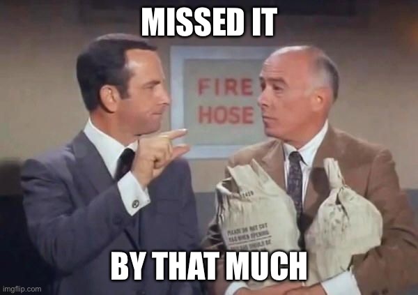 Missed it | MISSED IT; BY THAT MUCH | image tagged in don adams get smart missed it by that much,get smart,missed it,close enough | made w/ Imgflip meme maker