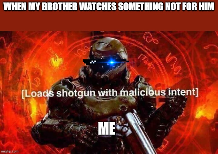 Loads shotgun with malicious intent | WHEN MY BROTHER WATCHES SOMETHING NOT FOR HIM; ME | image tagged in loads shotgun with malicious intent | made w/ Imgflip meme maker
