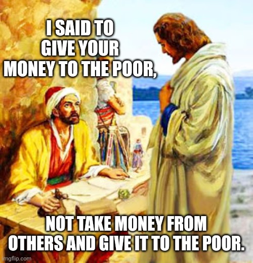 I SAID TO GIVE YOUR MONEY TO THE POOR, NOT TAKE MONEY FROM OTHERS AND GIVE IT TO THE POOR. | made w/ Imgflip meme maker