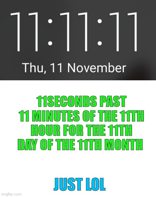 Lol | 11SECONDS PAST 11 MINUTES OF THE 11TH HOUR FOR THE 11TH DAY OF THE 11TH MONTH; JUST LOL | image tagged in blank white template | made w/ Imgflip meme maker