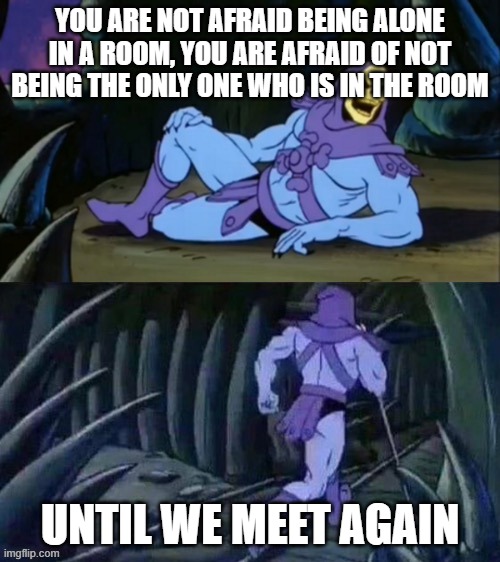 0-0 | YOU ARE NOT AFRAID BEING ALONE IN A ROOM, YOU ARE AFRAID OF NOT BEING THE ONLY ONE WHO IS IN THE ROOM; UNTIL WE MEET AGAIN | image tagged in skeletor disturbing facts | made w/ Imgflip meme maker