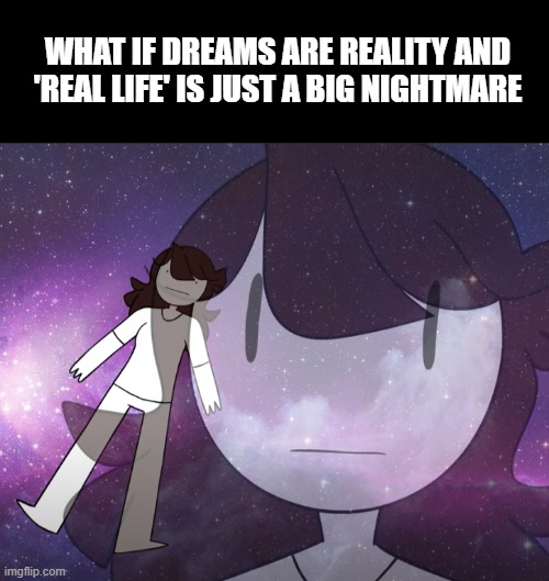 i really dont know what's going on, also this template is really cool | WHAT IF DREAMS ARE REALITY AND 'REAL LIFE' IS JUST A BIG NIGHTMARE | image tagged in black rectangle,galaxy jaiden,jaiden animations,jaiden,life,meme | made w/ Imgflip meme maker
