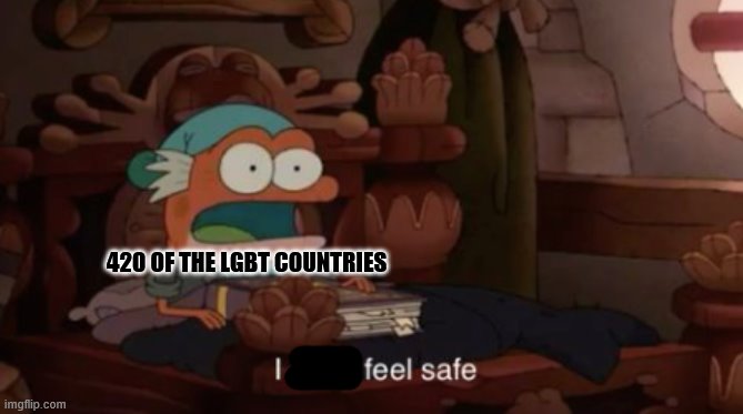 I don't feel safe | 420 OF THE LGBT COUNTRIES | image tagged in i don't feel safe | made w/ Imgflip meme maker