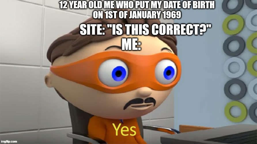 :D | 12 YEAR OLD ME WHO PUT MY DATE OF BIRTH
ON 1ST OF JANUARY 1969; SITE: "IS THIS CORRECT?"; ME: | image tagged in moustache guy yes | made w/ Imgflip meme maker