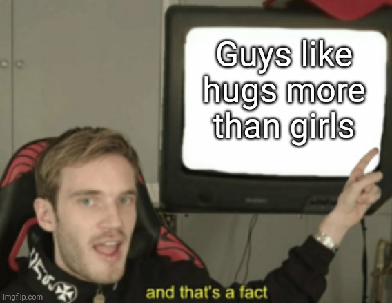 and that's a fact | Guys like hugs more than girls | image tagged in and that's a fact | made w/ Imgflip meme maker
