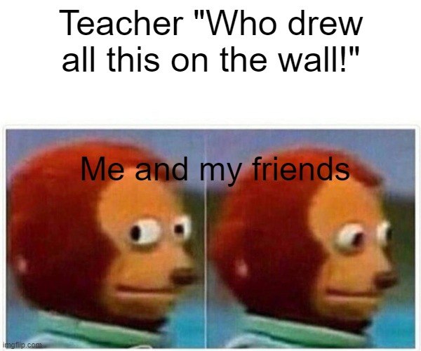 Guilty | Teacher "Who drew all this on the wall!"; Me and my friends | image tagged in memes,monkey puppet | made w/ Imgflip meme maker