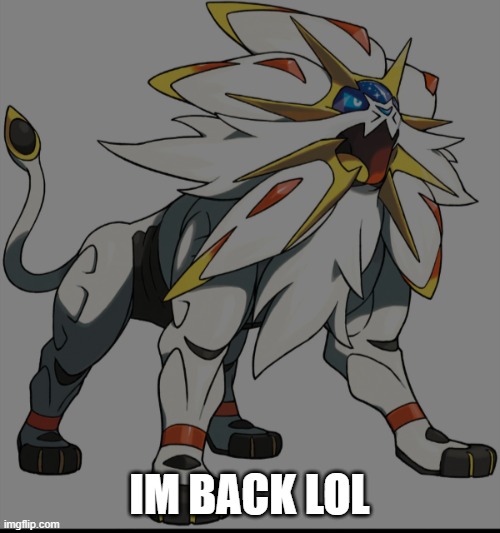 Regular solgaleo | IM BACK LOL | image tagged in regular solgaleo | made w/ Imgflip meme maker