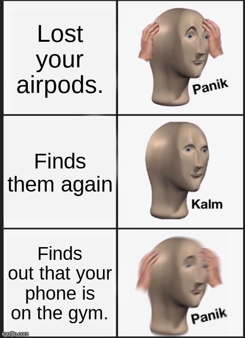 l | Lost your airpods. Finds them again; Finds out that your phone is on the gym. | image tagged in memes,panik kalm panik | made w/ Imgflip meme maker