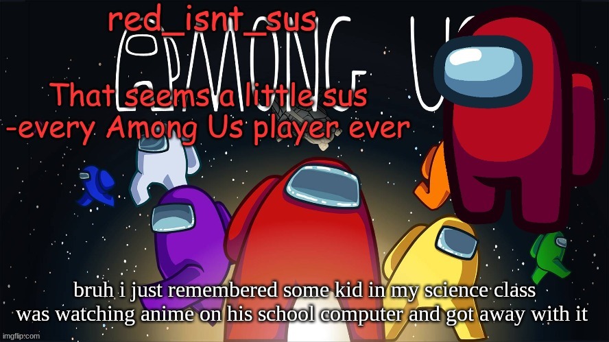 this happened yesterday | bruh i just remembered some kid in my science class was watching anime on his school computer and got away with it | image tagged in red_isnt_sus's announcement temp | made w/ Imgflip meme maker