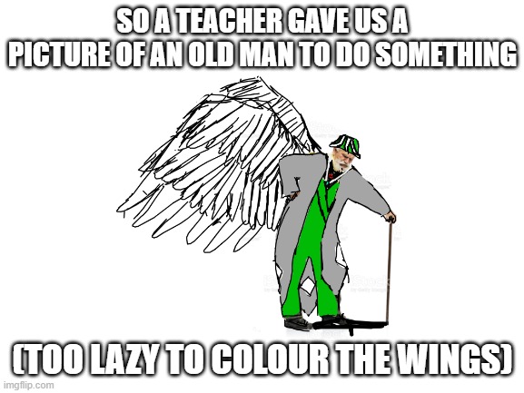 i need therapy | SO A TEACHER GAVE US A PICTURE OF AN OLD MAN TO DO SOMETHING; (TOO LAZY TO COLOUR THE WINGS) | made w/ Imgflip meme maker