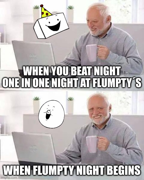 pain of a flumpty fan | WHEN YOU BEAT NIGHT ONE IN ONE NIGHT AT FLUMPTY´S; WHEN FLUMPTY NIGHT BEGINS | image tagged in memes,hide the pain harold | made w/ Imgflip meme maker