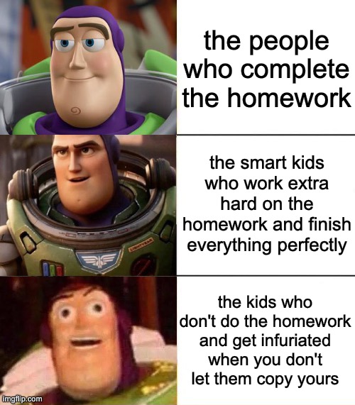 Better, best, blurst lightyear edition | the people who complete the homework; the smart kids who work extra hard on the homework and finish everything perfectly; the kids who don't do the homework and get infuriated when you don't let them copy yours | image tagged in better best blurst lightyear edition,memes,school | made w/ Imgflip meme maker