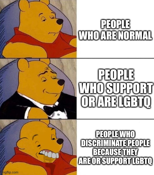 It’s true and I hate it if someone is blurst | PEOPLE WHO ARE NORMAL; PEOPLE WHO SUPPORT OR ARE LGBTQ; PEOPLE WHO DISCRIMINATE PEOPLE BECAUSE THEY ARE OR SUPPORT LGBTQ | image tagged in best better blurst | made w/ Imgflip meme maker