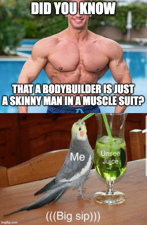 I will never look at strong people the same way again. | DID YOU KNOW; THAT A BODYBUILDER IS JUST A SKINNY MAN IN A MUSCLE SUIT? | image tagged in blank white template,unsee juice,memes | made w/ Imgflip meme maker