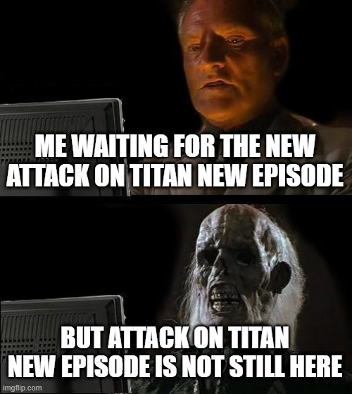 me waiting for attack on titan new episode but new episode not still here | ME WAITING FOR THE NEW ATTACK ON TITAN NEW EPISODE; BUT ATTACK ON TITAN NEW EPISODE IS NOT STILL HERE | image tagged in memes,i'll just wait here,attack on titan,aot | made w/ Imgflip meme maker
