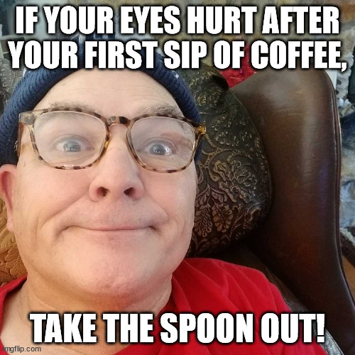 Durl Earl | IF YOUR EYES HURT AFTER YOUR FIRST SIP OF COFFEE, TAKE THE SPOON OUT! | image tagged in durl earl | made w/ Imgflip meme maker
