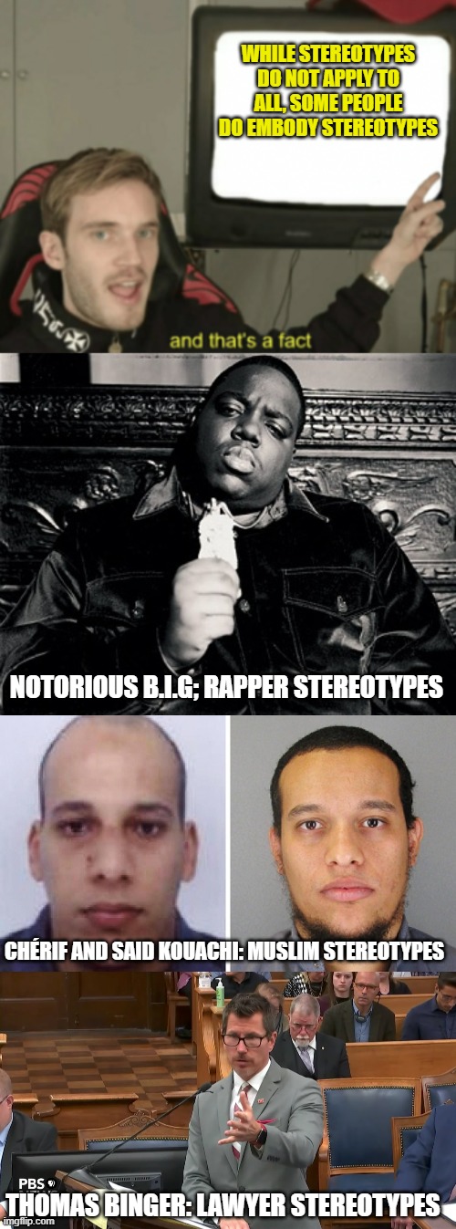  WHILE STEREOTYPES DO NOT APPLY TO ALL, SOME PEOPLE DO EMBODY STEREOTYPES; NOTORIOUS B.I.G; RAPPER STEREOTYPES; CHÉRIF AND SAID KOUACHI: MUSLIM STEREOTYPES; THOMAS BINGER: LAWYER STEREOTYPES | image tagged in and that's a fact,notorious big,thomas binger trial question,memes,stereotypes | made w/ Imgflip meme maker
