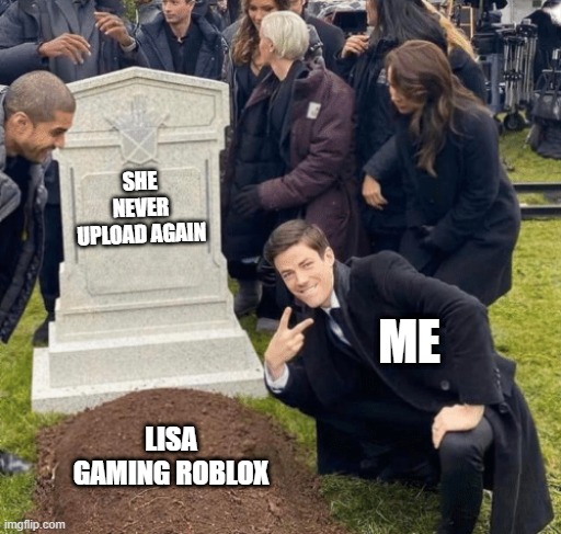 who else hater of lisa gaming | SHE NEVER UPLOAD AGAIN; ME; LISA GAMING ROBLOX | image tagged in grant gustin over grave | made w/ Imgflip meme maker