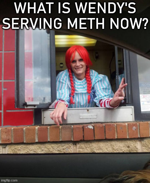 WHAT IS WENDY'S SERVING METH NOW? | image tagged in wendy's | made w/ Imgflip meme maker