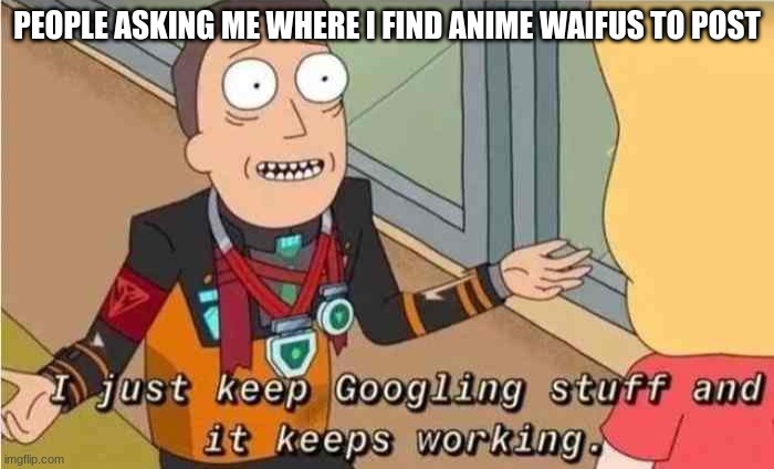 its true | PEOPLE ASKING ME WHERE I FIND ANIME WAIFUS TO POST | image tagged in i just keep googling stuff and it keeps working,anime,memes | made w/ Imgflip meme maker