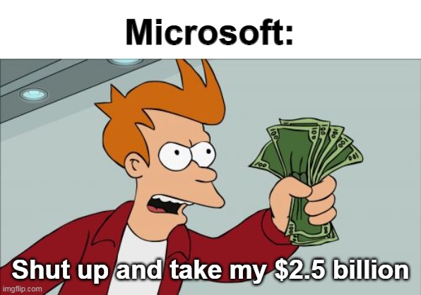 Shut Up And Take My Money Fry Meme | Microsoft: Shut up and take my $2.5 billion | image tagged in memes,shut up and take my money fry | made w/ Imgflip meme maker